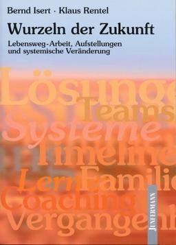 Die Wurzeln der Zukunft: Lebensweg-Arbeit, Aufstellungen und systemische Veränderungen