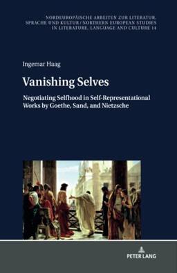 Vanishing Selves: Negotiating Selfhood in Self-Representational Works by Goethe, Sand, and Nietzsche (Nordeuropäische Arbeiten zur Literatur, Sprache ... in Literature, Language and Culture, Band 14)