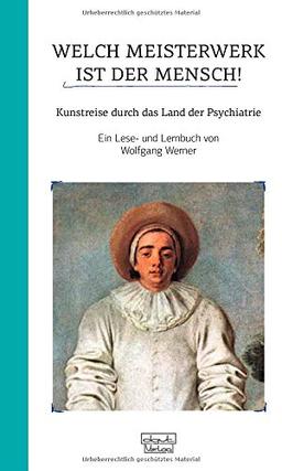 Welch Meisterwerk ist der Mensch!: Kunstreise durch das Land der Psychiatrie - Ein Lese- und Lernbuch