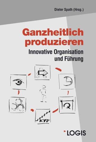 Ganzheitlich produzieren: Innovative Organisation und Führung