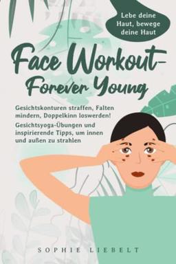 Face Workout- Forever Young: Gesichtskonturen straffen, Falten mildern, Doppelkinn loswerden! Gesichtsyoga-Übungen und inspirierende Tipps, um innen und außen zu strahlen