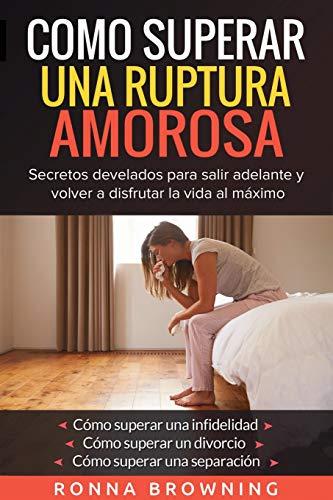 Como Superar Una Ruptura Amorosa. Secretos develados para salir adelante y volver a disfrutar la vida al máximo.: Como superar una infidelidad Como superar un divorcio Como superar una separación