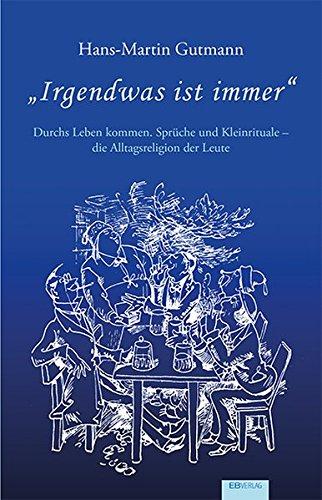 "Irgendwas ist immer": Durchs Leben kommen. Sprüche und Kleinrituale - die Alltagsreligion der Leute