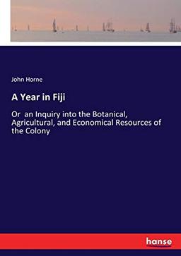 A Year in Fiji: Or an Inquiry into the Botanical, Agricultural, and Economical Resources of the Colony