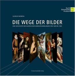 Die Wege der Bilder: Eine Geschichte der kaiserlichen Gemäldesammlung von 1600 bis 1800