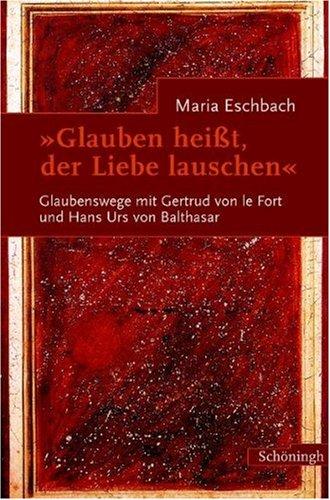 Glauben heißt, der Liebe lauschen: Glaubenswege mit Gertrud von le Fort und Hans Urs von Balthasar: Glaubenswege mit Gertrud von le Fort und Hans Urs von Balthasar.  Begegnungen und Briefwechsel