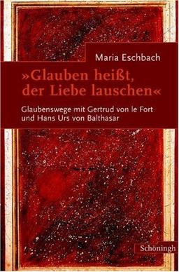 Glauben heißt, der Liebe lauschen: Glaubenswege mit Gertrud von le Fort und Hans Urs von Balthasar: Glaubenswege mit Gertrud von le Fort und Hans Urs von Balthasar.  Begegnungen und Briefwechsel