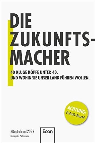 Die Zukunftsmacher: #Deutschland 2029 / 40 kluge Köpfe unter 40 und wohin sie unser Land führen wollen