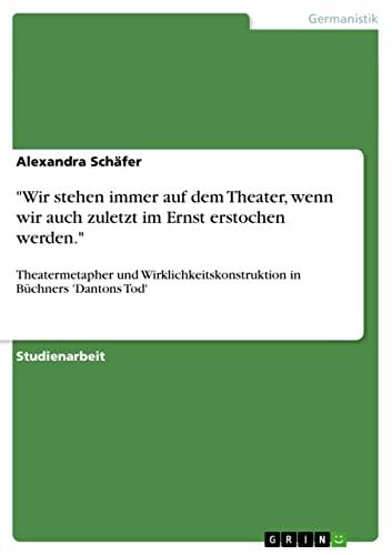 "Wir stehen immer auf dem Theater, wenn wir auch zuletzt im Ernst erstochen werden.": Theatermetapher und Wirklichkeitskonstruktion in Büchners 'Dantons Tod'