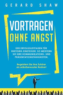 Vortragen ohne Angst: Der Erfolgsleitfaden für Rhetorik-Einsteiger. So meistern Sie Ihre Kommunikations- und Präsentationsfähigkeiten. Begeistern Sie ... Ihre Zuhörer als selbstbewusster Redner!