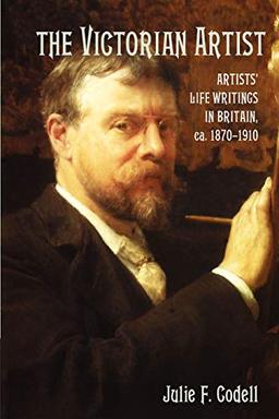 The Victorian Artist: Artists' Life Writings in Britain, ca. 1870-1910: Artists' Life Writings in Britain, C.1870 1910