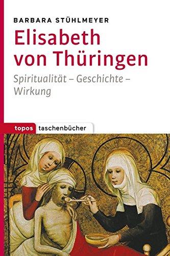 Elisabeth von Thüringen: Spiritualität - Geschichte - Wirkung (Topos Taschenbücher)