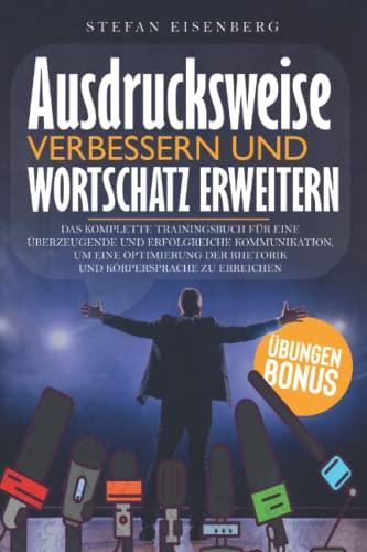 Ausdrucksweise Verbessern und Wortschatz Erweitern: Das komplette Trainingsbuch für eine überzeugende und erfolgreiche Kommunikation, um eine Optimierung der Rhetorik und Körpersprache zu erreichen