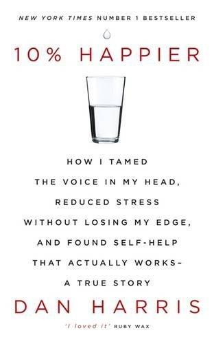 10% Happier: How I Tamed the Voice in My Head, Reduced Stress Without Losing My Edge, and Found Self-Help That Actually Works - A True Story