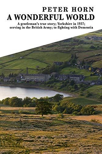 A Wonderful World: A Gentleman's true story; Yorkshire in 1937; serving in the British Army; to fighting with Dementia