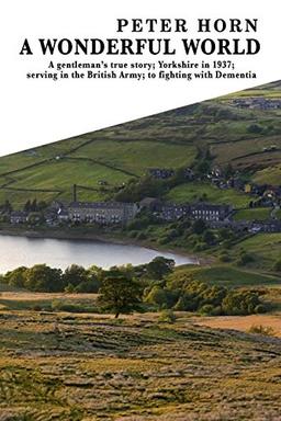 A Wonderful World: A Gentleman's true story; Yorkshire in 1937; serving in the British Army; to fighting with Dementia