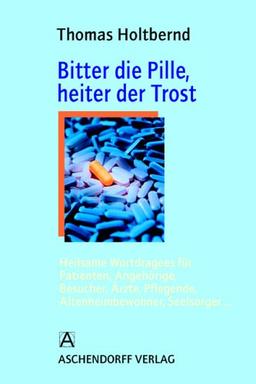 Bitter die Pille, heiter der Trost: Heilsame Wortdragees für Patienten, Angehörige, Besucher, Ärzte, Pflegende, Altenheimbewohner, Seelsorger.