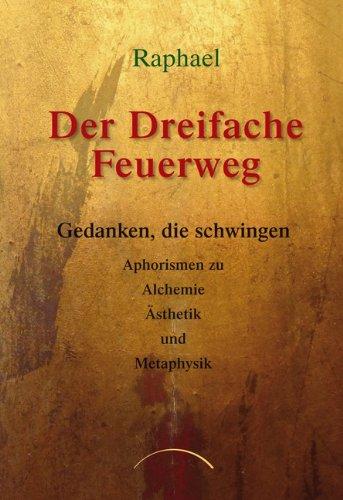 Der dreifache Feuerweg: Gedanken, die schwingen - Aphorismen zu Alchemie, Ästhetik und Metaphysik