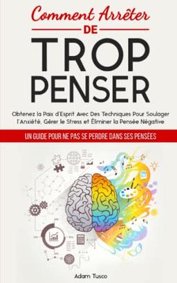 Comment Arrêter De Trop Penser: Un Guide Pour Ne Pas Se Perdre Dans Ses Pensées. Obtenez la Paix d’Esprit Avec Des Techniques Pour Soulager l’Anxiété, Gérer le Stress et Éliminer la Pensée Négative