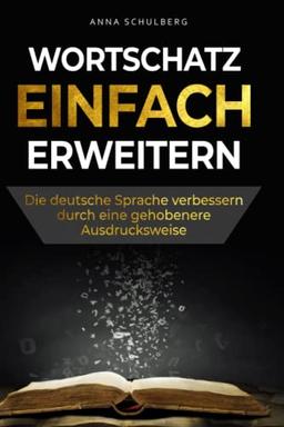 Wortschatz einfach erweitern - die deutsche Sprache verbessern durch eine gehobenere Ausdrucksweise: Gewählte Artikulation leicht gemacht durch das Erlernen neuer Vokabulare und Wörter