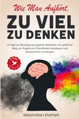 Wie man aufhört, zu viel zu denken: 21 Tage zur Beseitigung negativer Gedanken. Ein geführter Weg, um Ängste und Überdenken abzubauen und Gelassenheit zu erlangen.