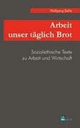 Arbeit unser täglich Brot: Sozialethische Texte zu Arbeit und Wirtschaft aus drei Jahrzehnten