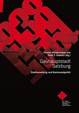 Gauhauptstadt Salzburg. Stadtverwaltung und Kommunalpolitik: Die Stadt Salzburg im Nationalsozialismus 6 (Schriftenreihe des Archivs der Stadt Salzburg)