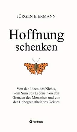 Hoffnung schenken: Von den Ideen des Nichts, vom Sinn des Lebens, von den Grenzen des Menschen und von der Unbegrenztheit des Geistes