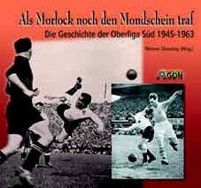 Als Morlock noch den Mondschein traf. Die Geschichte der Oberliga Süd 1945 - 1963: Die Geschichte der Fußball-Oberliga Süd 1945 bis 1963