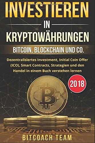 Investieren in Kryptowährungen: Bitcoin, Blockchain und co. - Dezentralisiertes Investment, Initial Coin Offer (ICO), Smart Contracts, Strategien und den Handel in einem Buch verstehen lernen | 2018