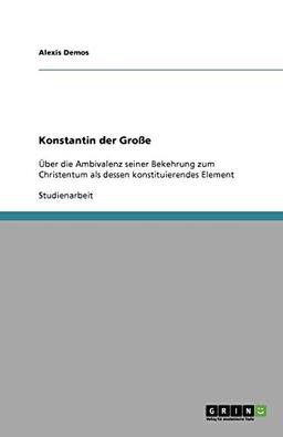 Konstantin der Große: Über die Ambivalenz seiner Bekehrung zum Christentum als dessen konstituierendes Element