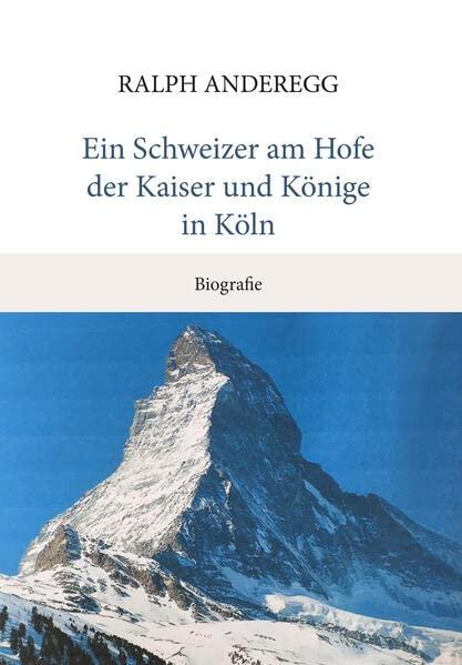 Ein Schweizer am Hofe der Kaiser und Könige in Köln: Biografie