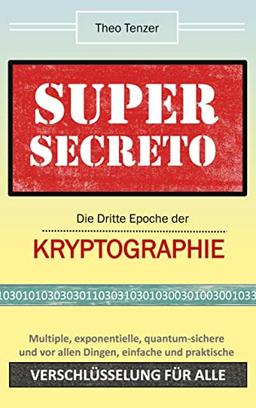 SUPER SECRETO - Die Dritte Epoche der Kryptographie: Multiple, exponentielle, quantum-sichere und vor allen Dingen einfache und praktische Verschlüsselung für alle