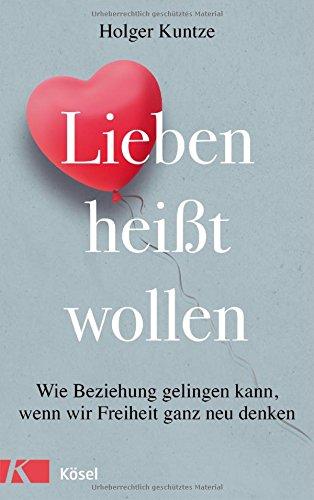 Lieben heißt wollen: Wie Beziehung gelingen kann, wenn wir Freiheit ganz neu denken