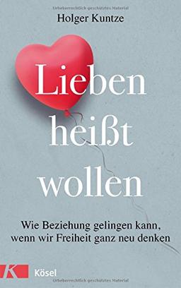 Lieben heißt wollen: Wie Beziehung gelingen kann, wenn wir Freiheit ganz neu denken