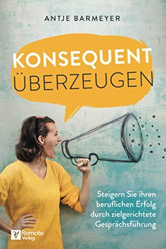 Konsequent überzeugen!: Steigern Sie Ihren beruflichen Erfolg durch zielgerichtete Gesprächsführung