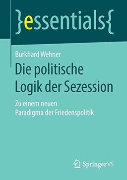 Die politische Logik der Sezession: Zu einem neuen Paradigma der Friedenspolitik (essentials)