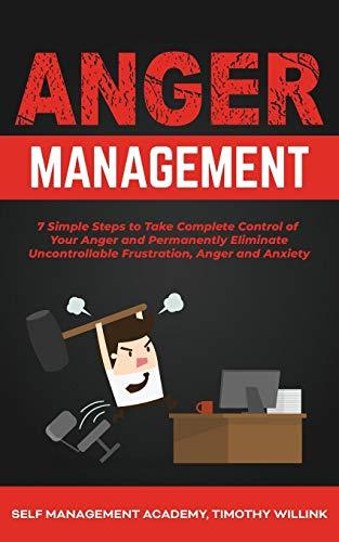 Anger Management: 7 Simple Steps to Take Complete Control of Your Anger and Permanently Eliminate Uncontrollable Frustration, Anger and Anxiety