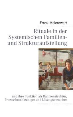 Rituale in der Systemischen Familien- und Strukturaufstellung: und ihre Funktion als Rahmenstruktur, Prozessbeschleuniger und Lösungsmetapher