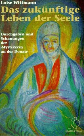 Das zukünftige Leben der Seele. Durchgaben und Schauungen der 'Mystikerin an der Donau'