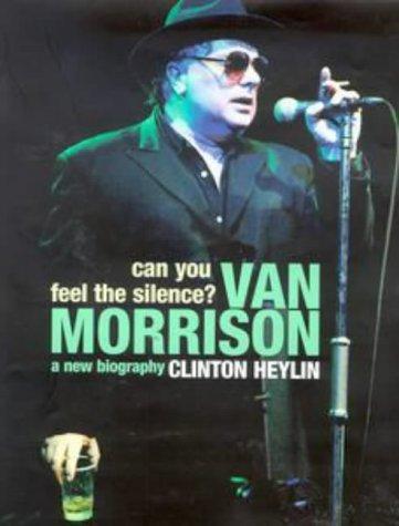 Heylin, C: Can You Feel the Silence?: Van Morrison - A New Biography