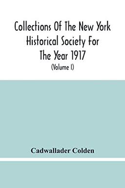 Collections Of The New York Historical Society For The Year 1917; The Letters And Papers Of Cadwallader Colden (Volume I) 1711-1729