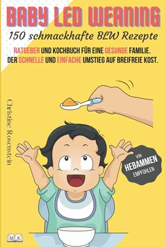 Baby LED Weaning - 150 schmackhafte BLW Rezepte: Ratgeber und Kochbuch für eine gesunde Familie. Der schnelle und einfache Umstieg auf breifreie Kost.