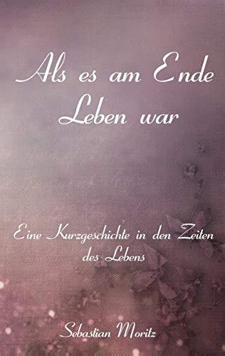 Als es am Ende Leben war: Eine Kurzgeschichte in den Zeiten des Lebens