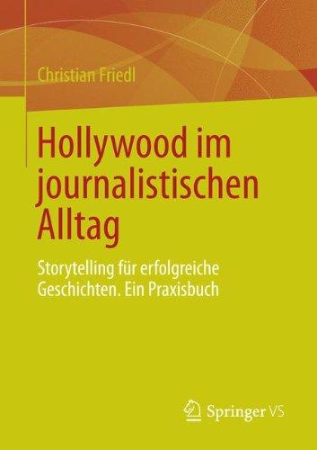 Hollywood im journalistischen Alltag: Storytelling für erfolgreiche Geschichten. Ein Praxisbuch