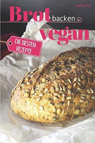 Brot backen vegan - Die besten Rezepte für Anfänger und Fortgeschrittene: Das Rezeptbuch - Selber backen für Genießer - Brot backen in Perfektion (Backen - die besten Rezepte, Band 24)