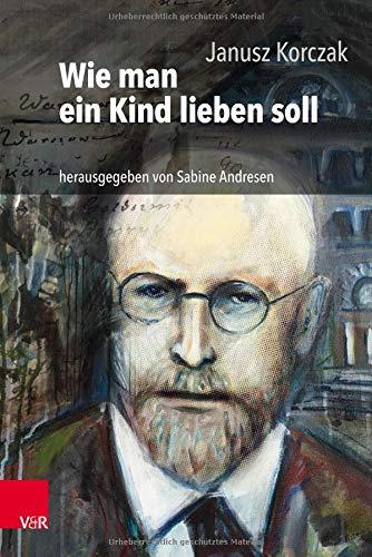 Wie man ein Kind lieben soll: Hrsg. und mit einer aktuellen Einführung versehen von Sabine Andresen