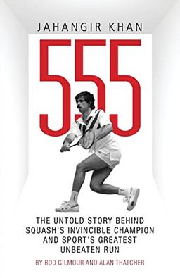 Jahangir Khan 555: The Untold Story Behind Squash's Invincible Champion and Sport's Greatest Unbeaten Run