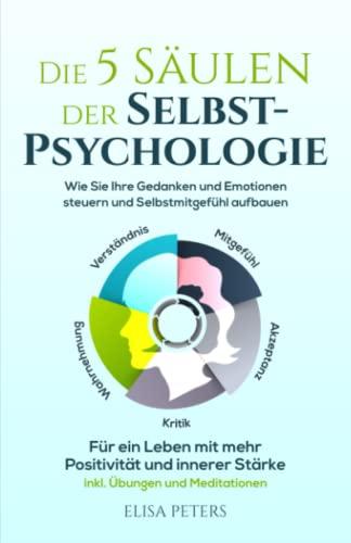 Die 5 Säulen der Selbst-Psychologie: Wie Sie Ihre Gedanken und Emotionen steuern und Selbstmitgefühl aufbauen. Für ein Leben mit mehr Positivität und innerer Stärke | inkl. Übungen und Meditationen