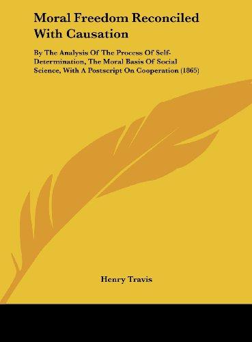 Moral Freedom Reconciled With Causation: By The Analysis Of The Process Of Self-Determination, The Moral Basis Of Social Science, With A Postscript On Cooperation (1865)